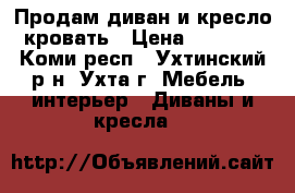 Продам диван и кресло-кровать › Цена ­ 7 000 - Коми респ., Ухтинский р-н, Ухта г. Мебель, интерьер » Диваны и кресла   